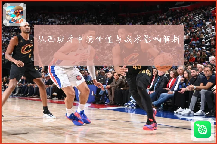 从西班牙中场价值与战术影响解析