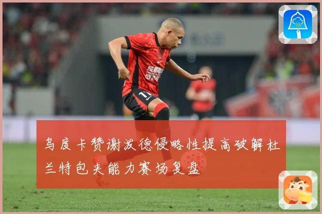 乌度卡赞谢泼德侵略性提高破解杜兰特包夹能力赛场复盘