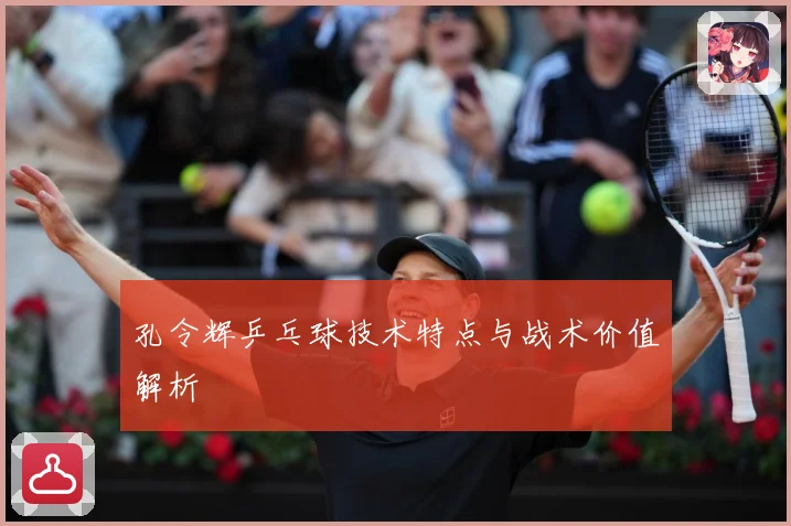 孔令辉乒乓球技术特点与战术价值解析