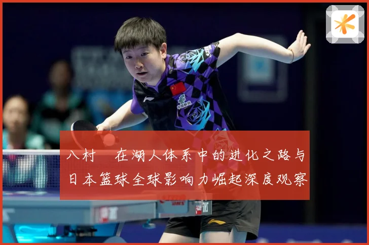 八村塁在湖人体系中的进化之路与日本篮球全球影响力崛起深度观察解析