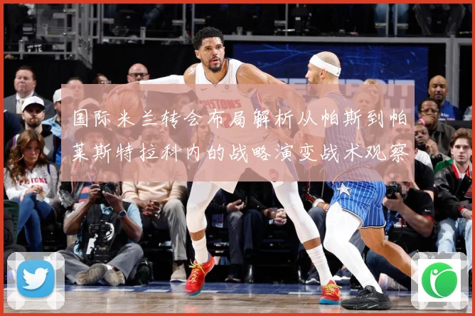 国际米兰转会布局解析从帕斯到帕莱斯特拉科内的战略演变战术观察