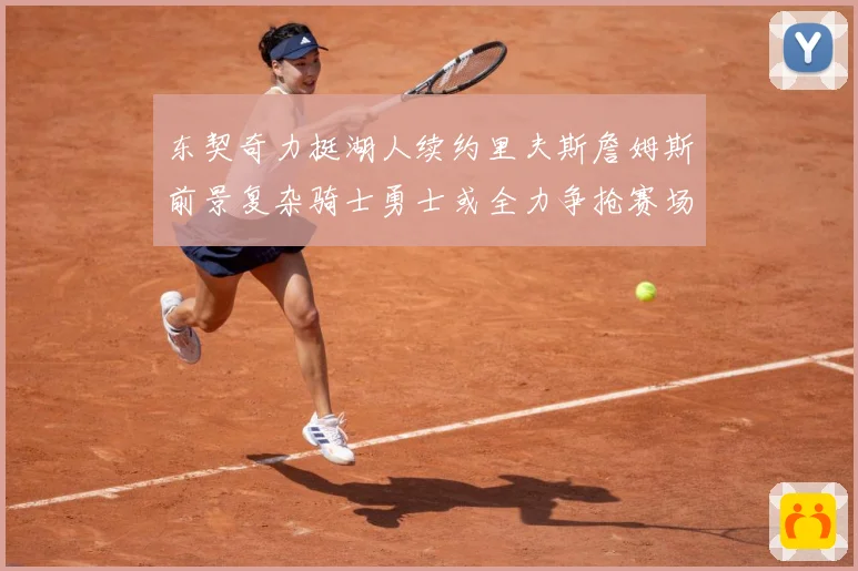 东契奇力挺湖人续约里夫斯詹姆斯前景复杂骑士勇士或全力争抢赛场复盘