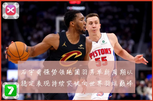 石宇奇强势领跑国羽男单新周期以稳定表现持续突破向世界羽坛巅峰发起更大挑战