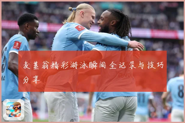 麦基翁精彩游泳瞬间全记录与技巧分享