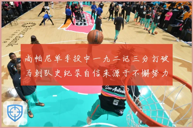尚帕尼单季投中一九二记三分打破马刺队史纪录自信来源于不懈努力赛场复盘
