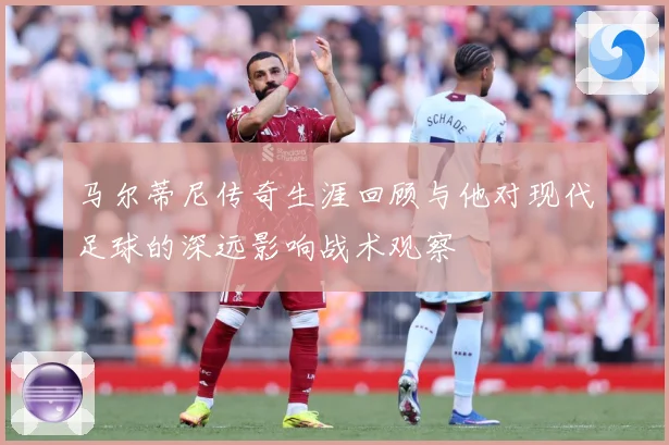 马尔蒂尼传奇生涯回顾与他对现代足球的深远影响战术观察