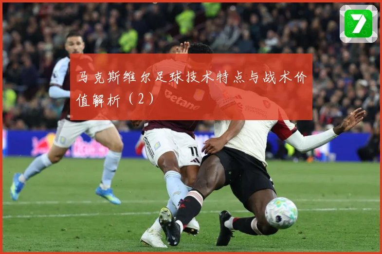 马克斯维尔足球技术特点与战术价值解析（2）
