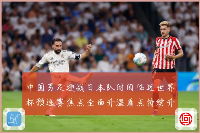 中国男足迎战日本队时间临近世界杯预选赛焦点全面升温看点持续升级