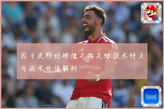 因卡皮耶的辉煌之路足球技术特点与战术价值解析