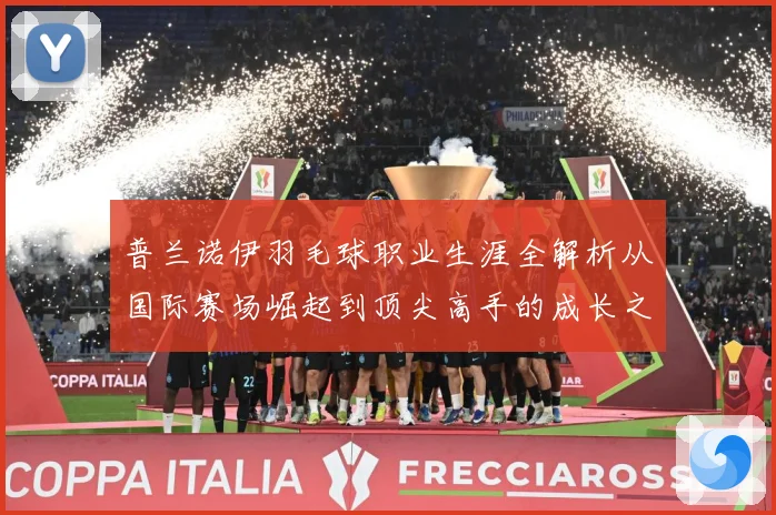 普兰诺伊羽毛球职业生涯全解析从国际赛场崛起到顶尖高手的成长之路