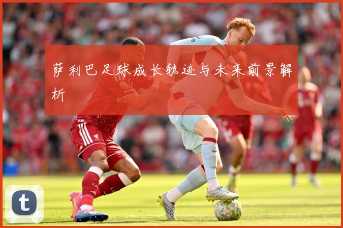 萨利巴足球成长轨迹与未来前景解析