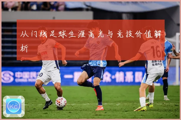 从门线足球生涯高光与竞技价值解析