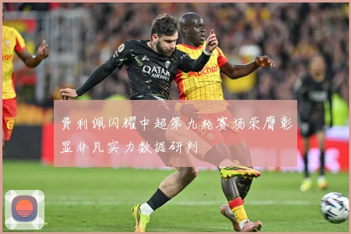 费利佩闪耀中超第九轮赛场荣膺彰显非凡实力数据研判