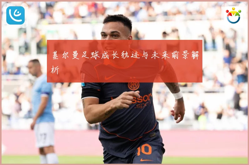 基尔曼足球成长轨迹与未来前景解析