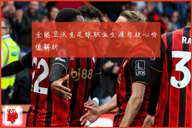 全能卫沃克足球职业生涯与核心价值解析
