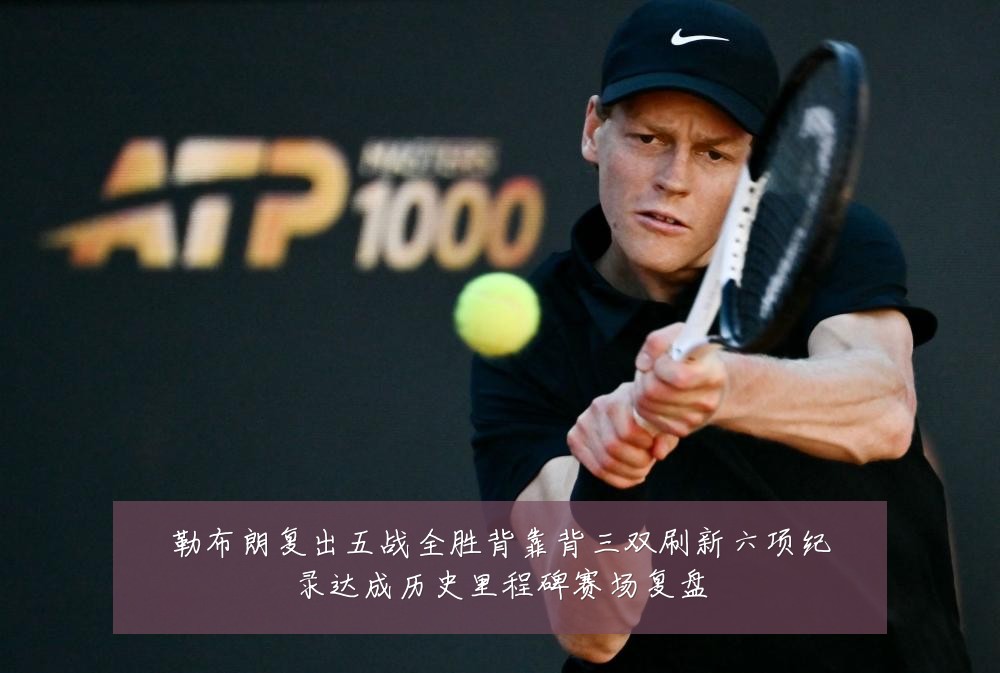 勒布朗复出五战全胜背靠背三双刷新六项纪录达成历史里程碑赛场复盘