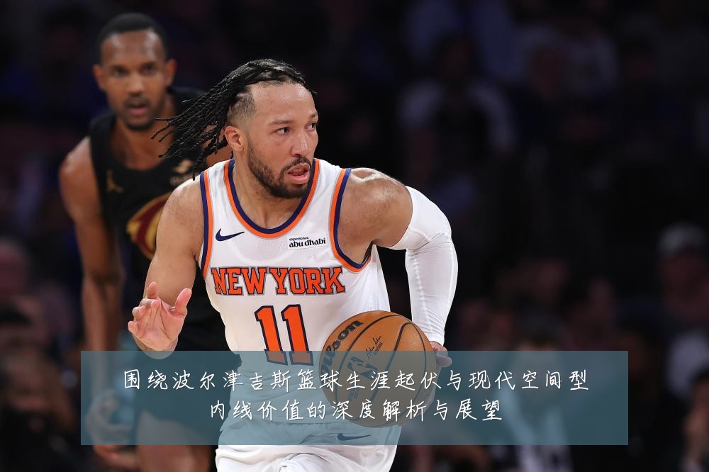 围绕波尔津吉斯篮球生涯起伏与现代空间型内线价值的深度解析与展望