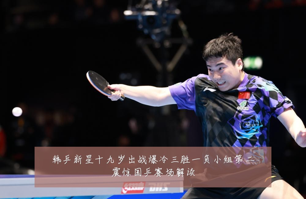 韩乒新星十九岁出战爆冷三胜一负小组第二震惊国乒赛场解读