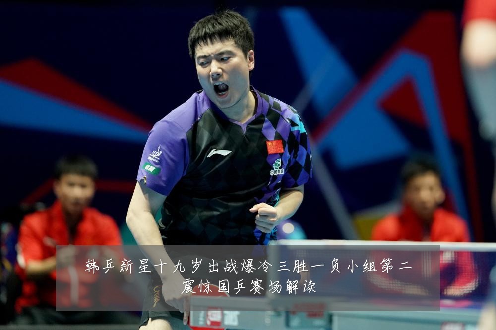 韩乒新星十九岁出战爆冷三胜一负小组第二震惊国乒赛场解读